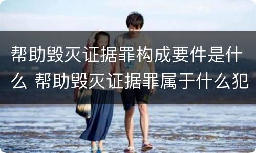 帮助毁灭证据罪构成要件是什么 帮助毁灭证据罪属于什么犯罪类型