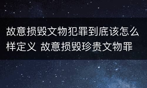 故意损毁文物犯罪到底该怎么样定义 故意损毁珍贵文物罪