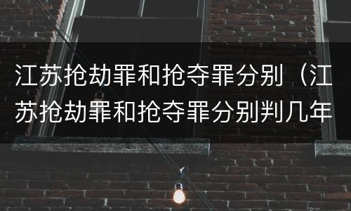 江苏抢劫罪和抢夺罪分别（江苏抢劫罪和抢夺罪分别判几年）