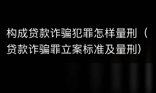 构成贷款诈骗犯罪怎样量刑（贷款诈骗罪立案标准及量刑）