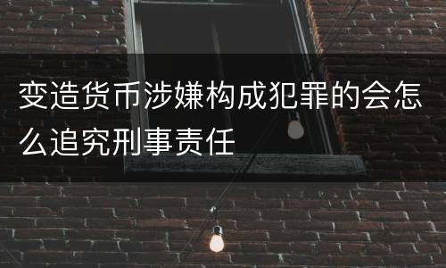 变造货币涉嫌构成犯罪的会怎么追究刑事责任