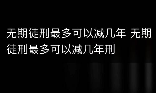 无期徒刑最多可以减几年 无期徒刑最多可以减几年刑