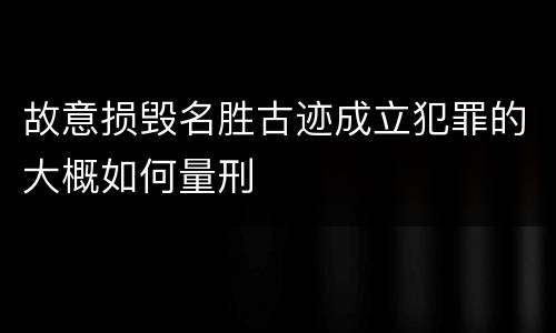 故意损毁名胜古迹成立犯罪的大概如何量刑