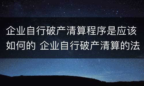企业自行破产清算程序是应该如何的 企业自行破产清算的法律依据