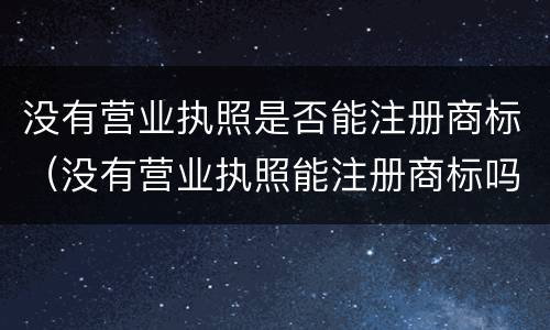 没有营业执照是否能注册商标（没有营业执照能注册商标吗）