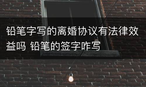铅笔字写的离婚协议有法律效益吗 铅笔的签字咋写