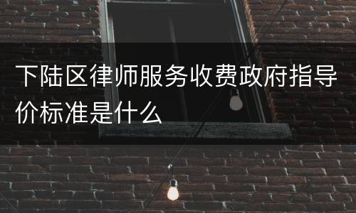 下陆区律师服务收费政府指导价标准是什么