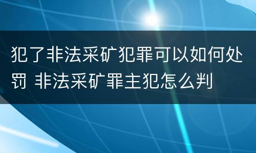 犯了非法采矿犯罪可以如何处罚 非法采矿罪主犯怎么判