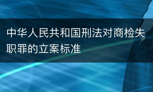 中华人民共和国刑法对商检失职罪的立案标准