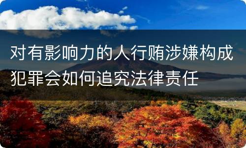 对有影响力的人行贿涉嫌构成犯罪会如何追究法律责任