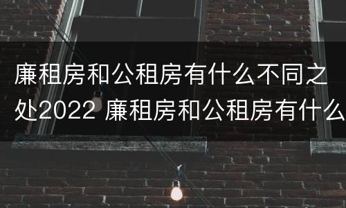 廉租房和公租房有什么不同之处2022 廉租房和公租房有什么不同?