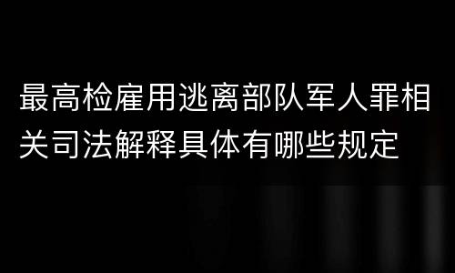 最高检雇用逃离部队军人罪相关司法解释具体有哪些规定
