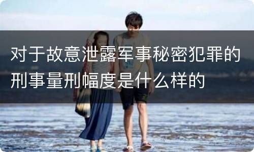 对于故意泄露军事秘密犯罪的刑事量刑幅度是什么样的
