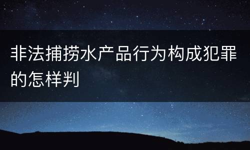 非法捕捞水产品行为构成犯罪的怎样判