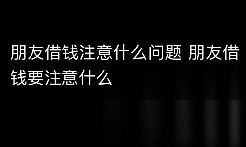 朋友借钱注意什么问题 朋友借钱要注意什么