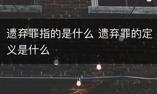 遗弃罪指的是什么 遗弃罪的定义是什么