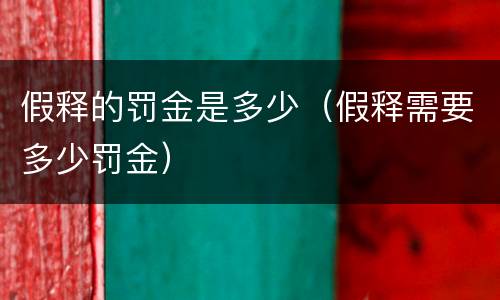 假释的罚金是多少（假释需要多少罚金）
