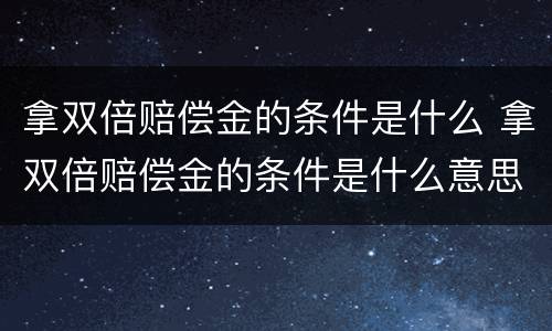 拿双倍赔偿金的条件是什么 拿双倍赔偿金的条件是什么意思