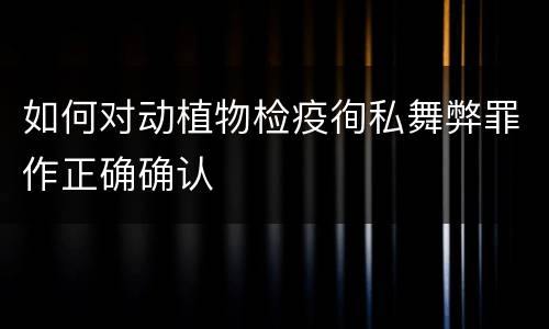 如何对动植物检疫徇私舞弊罪作正确确认