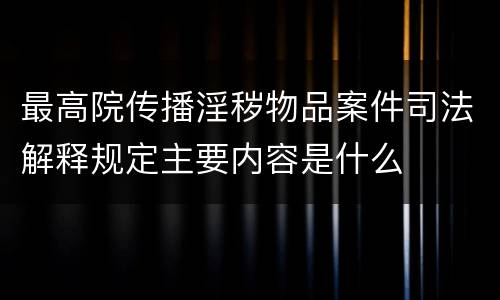 最高院传播淫秽物品案件司法解释规定主要内容是什么