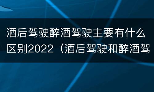 酒后驾驶醉酒驾驶主要有什么区别2022（酒后驾驶和醉酒驾驶处罚新标准）