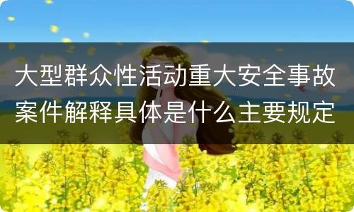 大型群众性活动重大安全事故案件解释具体是什么主要规定