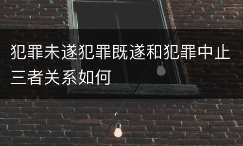 犯罪未遂犯罪既遂和犯罪中止三者关系如何