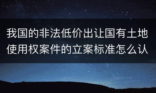 我国的非法低价出让国有土地使用权案件的立案标准怎么认定