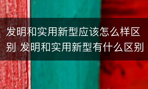 发明和实用新型应该怎么样区别 发明和实用新型有什么区别