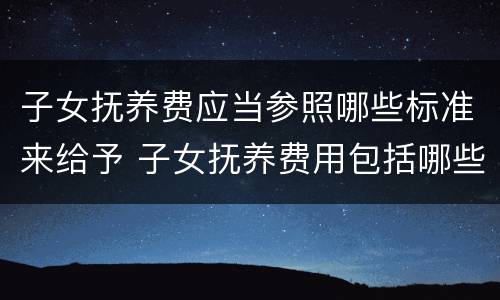 子女抚养费应当参照哪些标准来给予 子女抚养费用包括哪些?如何计算?