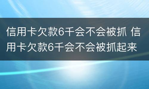 信用卡欠款6千会不会被抓 信用卡欠款6千会不会被抓起来