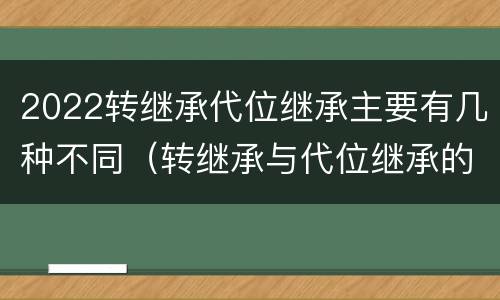 2022转继承代位继承主要有几种不同（转继承与代位继承的区别是）