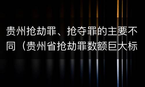 贵州抢劫罪、抢夺罪的主要不同（贵州省抢劫罪数额巨大标准）