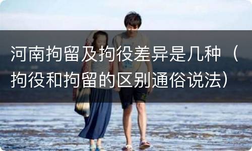 河南拘留及拘役差异是几种（拘役和拘留的区别通俗说法）