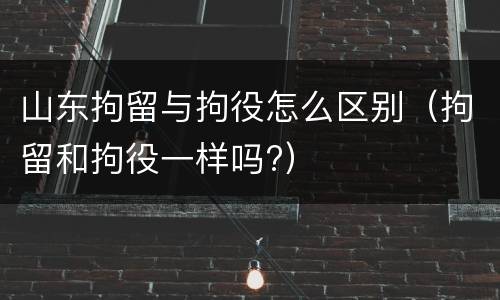 山东拘留与拘役怎么区别（拘留和拘役一样吗?）