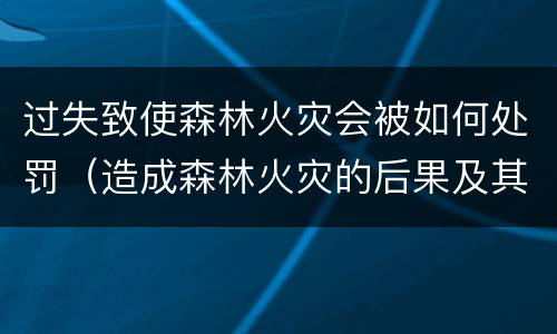 过失致使森林火灾会被如何处罚（造成森林火灾的后果及其处罚）