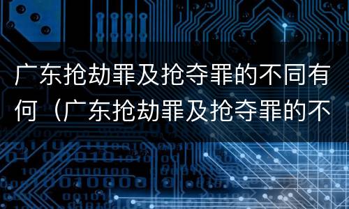 广东抢劫罪及抢夺罪的不同有何（广东抢劫罪及抢夺罪的不同有何区别）