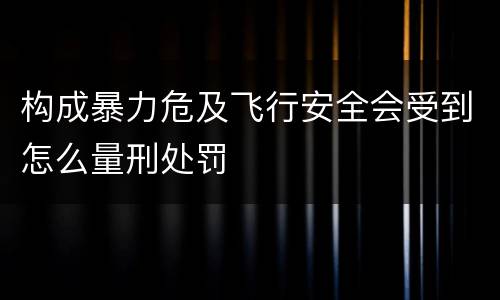 构成暴力危及飞行安全会受到怎么量刑处罚
