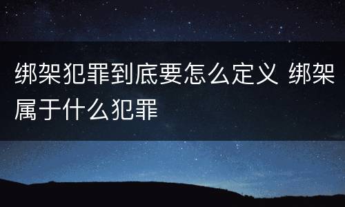 绑架犯罪到底要怎么定义 绑架属于什么犯罪