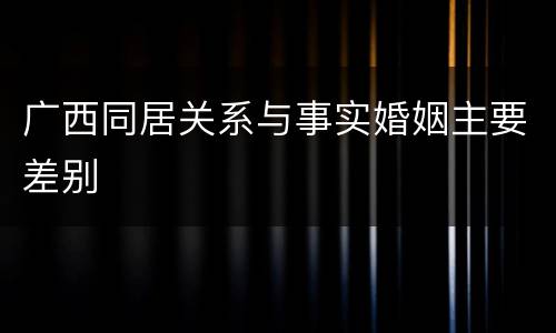 广西同居关系与事实婚姻主要差别
