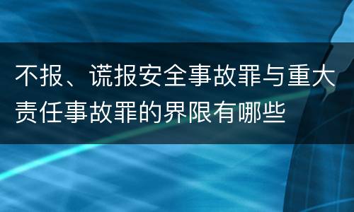 不报、谎报安全事故罪与重大责任事故罪的界限有哪些