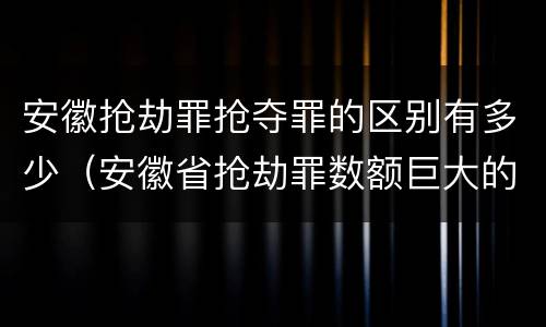 安徽抢劫罪抢夺罪的区别有多少（安徽省抢劫罪数额巨大的标准）