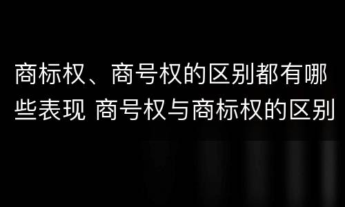 商标权、商号权的区别都有哪些表现 商号权与商标权的区别