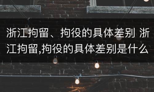 浙江拘留、拘役的具体差别 浙江拘留,拘役的具体差别是什么