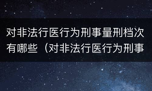 对非法行医行为刑事量刑档次有哪些（对非法行医行为刑事量刑档次有哪些要求）