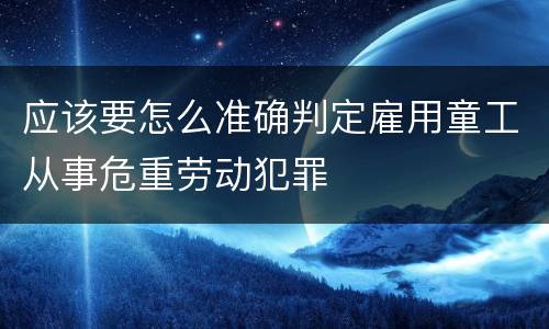 应该要怎么准确判定雇用童工从事危重劳动犯罪