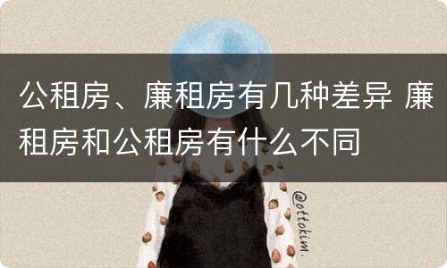 公租房、廉租房有几种差异 廉租房和公租房有什么不同