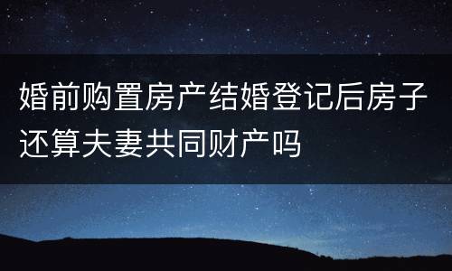 婚前购置房产结婚登记后房子还算夫妻共同财产吗