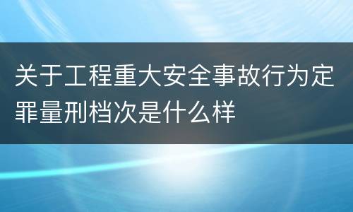 关于工程重大安全事故行为定罪量刑档次是什么样
