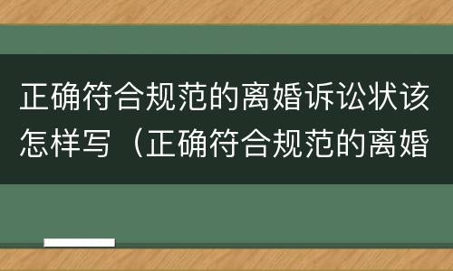 正确符合规范的离婚诉讼状该怎样写（正确符合规范的离婚诉讼状该怎样写呢）